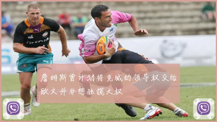 詹姆斯曾计划将克城的领导权交给欧文并非想独揽大权