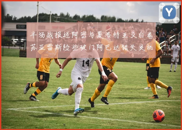 半场战报迈阿密与夏洛特互交白卷苏亚雷斯险些破门阿巴达错失良机