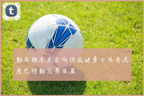 勒布朗未来去向仍成谜勇士或考虑用巴特勒交易浓眉