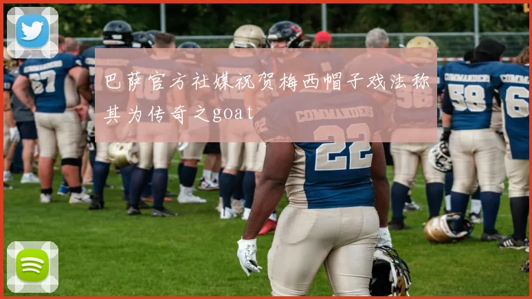 巴萨官方社媒祝贺梅西帽子戏法称其为传奇之goat