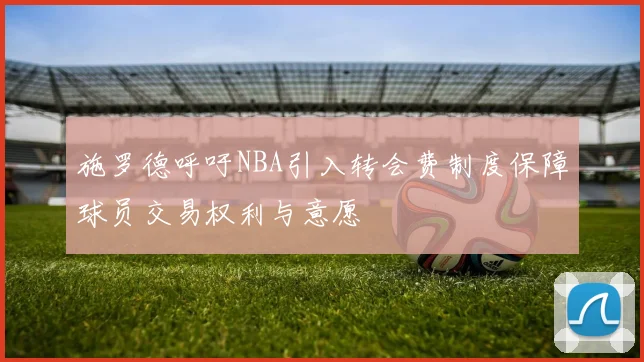施罗德呼吁NBA引入转会费制度保障球员交易权利与意愿