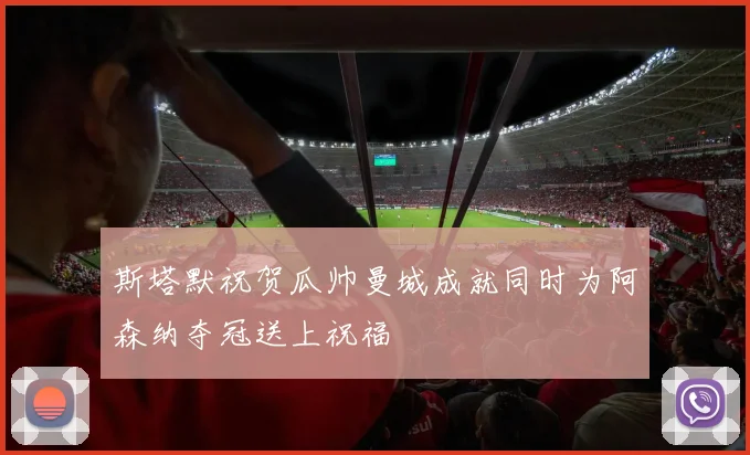 斯塔默祝贺瓜帅曼城成就同时为阿森纳夺冠送上祝福