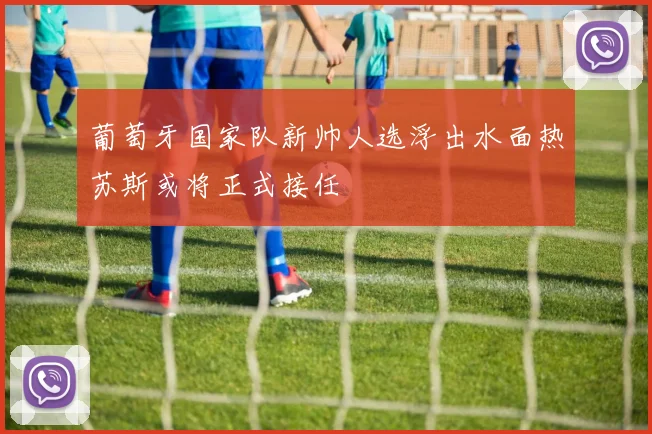 葡萄牙国家队新帅人选浮出水面热苏斯或将正式接任