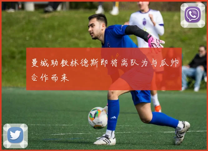 曼城助教林德斯即将离队为与瓜帅合作而来