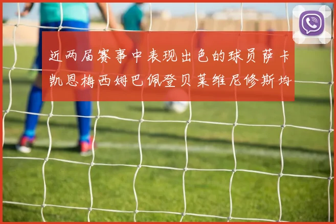 近两届赛事中表现出色的球员萨卡凯恩梅西姆巴佩登贝莱维尼修斯均有三球三助攻