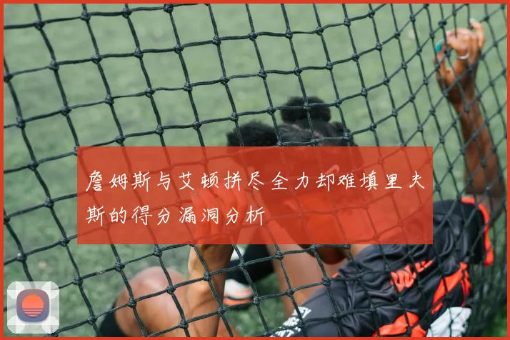 詹姆斯与艾顿拼尽全力却难填里夫斯的得分漏洞分析