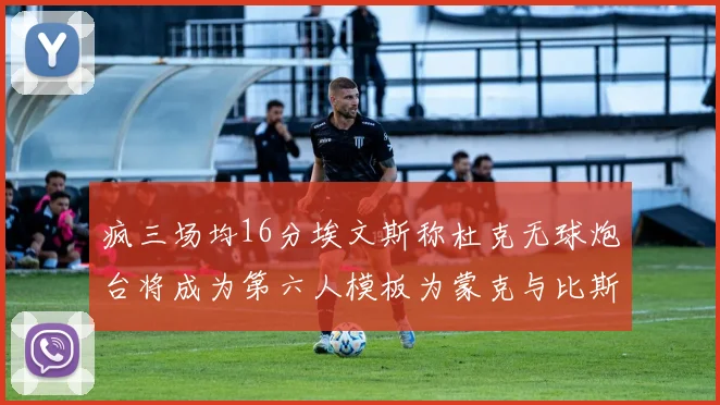 疯三场均16分埃文斯称杜克无球炮台将成为第六人模板为蒙克与比斯利