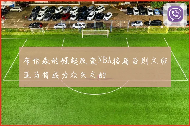 布伦森的崛起改变NBA格局否则文班亚马将成为众矢之的