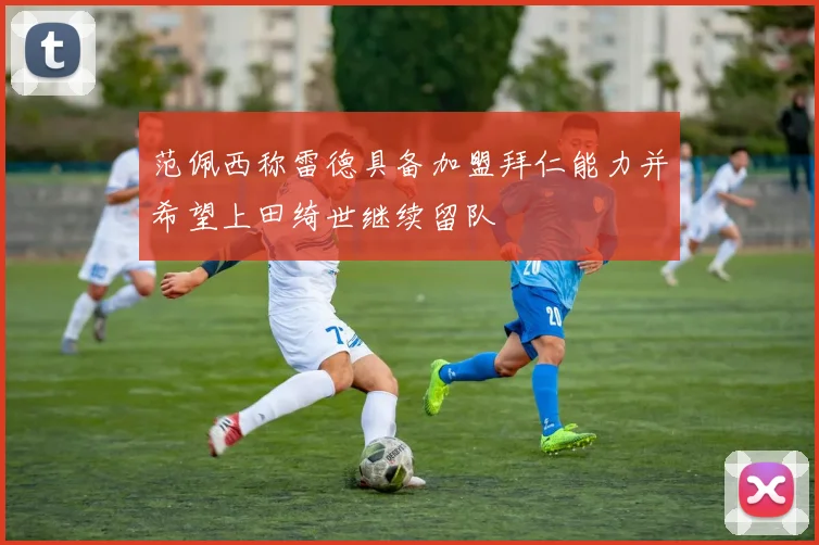 范佩西称雷德具备加盟拜仁能力并希望上田绮世继续留队