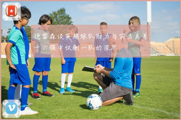 德雷森谈英超球队财力与实力关系十六强中仅剩一队的深思