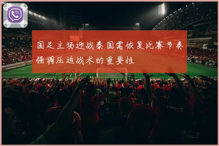 国足主场迎战泰国需恢复比赛节奏强调压迫战术的重要性