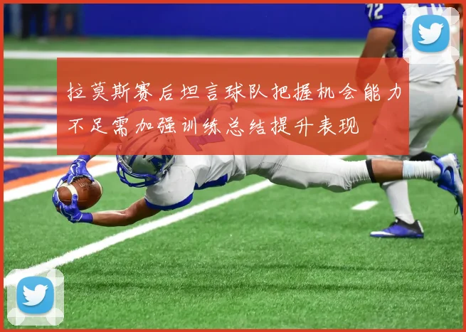 拉莫斯赛后坦言球队把握机会能力不足需加强训练总结提升表现