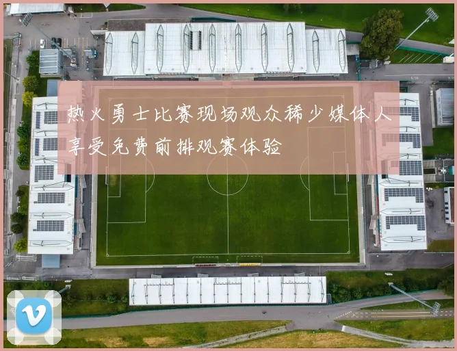 热火勇士比赛现场观众稀少媒体人享受免费前排观赛体验