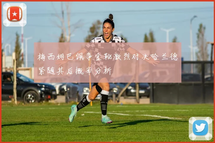 梅西姆巴佩争金靴激烈对决哈兰德紧随其后概率分析