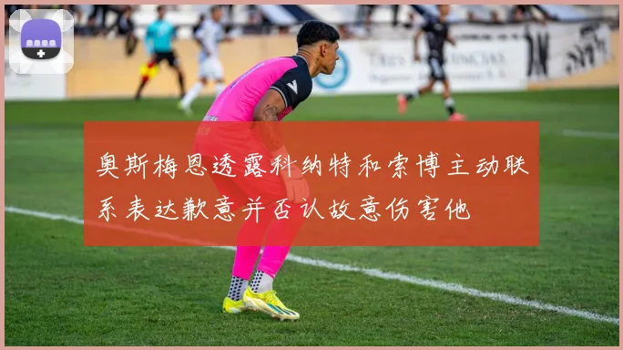 奥斯梅恩透露科纳特和索博主动联系表达歉意并否认故意伤害他