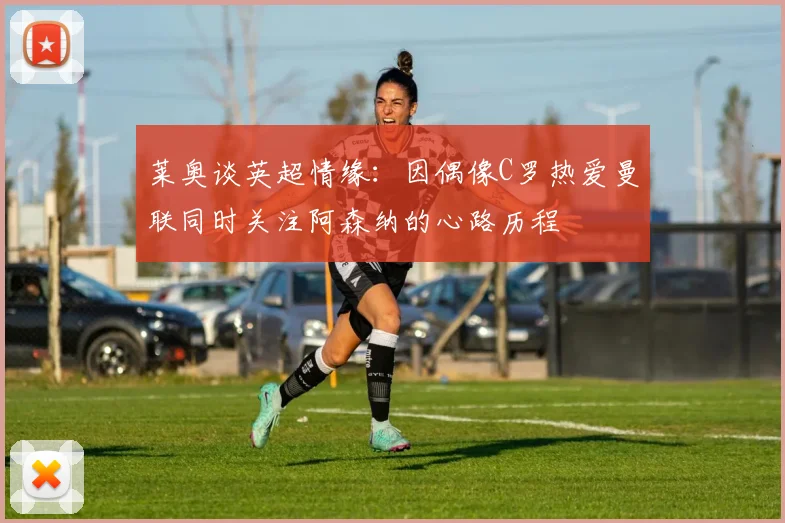 莱奥谈英超情缘：因偶像C罗热爱曼联同时关注阿森纳的心路历程