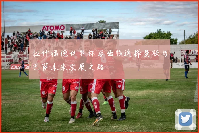 拉什福德世界杯后面临选择曼联与巴萨未来发展之路
