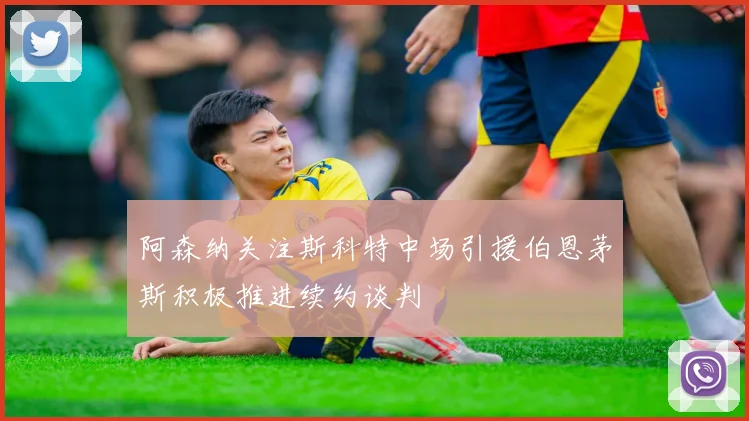 阿森纳关注斯科特中场引援伯恩茅斯积极推进续约谈判