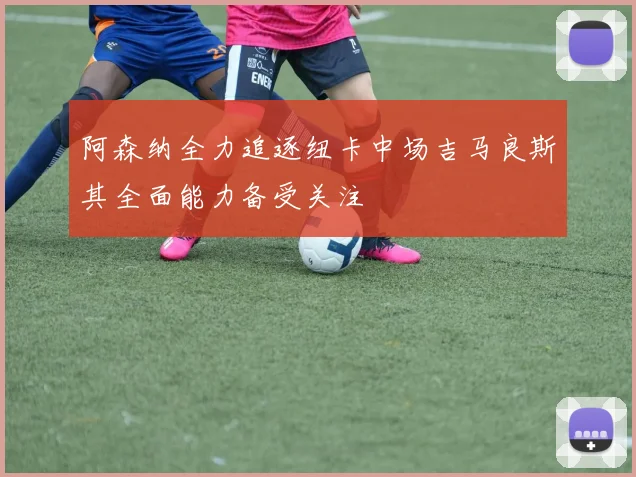 阿森纳全力追逐纽卡中场吉马良斯其全面能力备受关注