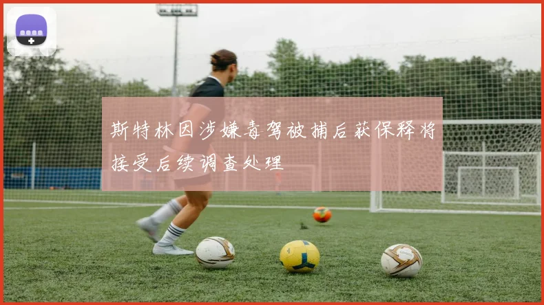 斯特林因涉嫌毒驾被捕后获保释将接受后续调查处理