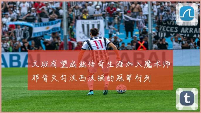文班有望成就传奇生涯加入魔术师邓肯天勾沃西沃顿的冠军行列