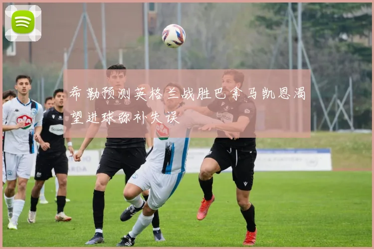 希勒预测英格兰战胜巴拿马凯恩渴望进球弥补失误